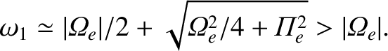 $\displaystyle \omega_1 \simeq \vert{{\mit\Omega}}_e\vert/2 + \sqrt{{{\mit\Omega}}_e^{2}/4
+{{\mit\Pi}}_e^{2}}>\vert{{\mit\Omega}}_e\vert.$
