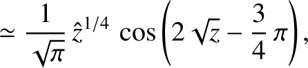 $\displaystyle \simeq \frac{1}{\sqrt{\pi}}\,\hat{z}^{1/4}\,\cos\left(2\sqrt{z}-\frac{3}{4}\,\pi\right),$