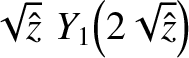 $\displaystyle \sqrt{\hat{z}}\,\,Y_1\!\left(2\sqrt{\hat{z}}\right)$