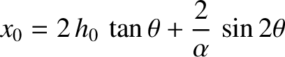 $\displaystyle x_0 = 2\,h_0\,\tan\theta + \frac{2}{\alpha}\,\sin2\theta
$