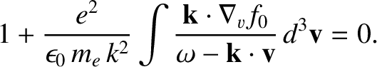 $\displaystyle 1 + \frac{e^2}{\epsilon_0\,m_e\,k^2} \int\frac{ {\bf k}\cdot\nabla_v f_0}
{\omega - {\bf k}\cdot{\bf v}}\,d^3{\bf v} = 0.$