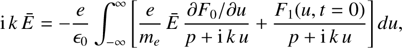 $\displaystyle {\rm i}\,k\,\bar{E} = -\frac{e}{\epsilon_0}\int_{-\infty}^{\infty...
...\partial u}
{p + {\rm i}\,k\,u} + \frac{F_1(u,t=0)}{p+{\rm i}\,k\,u}\right] du,$