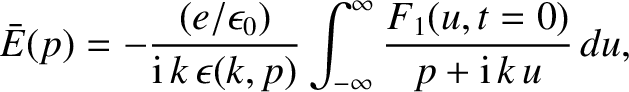 $\displaystyle \bar{E}(p) = -\frac{(e/\epsilon_0)}{{\rm i}\,k\,\epsilon(k,p)}
\int_{-\infty}^\infty \frac{F_1(u,t=0)}{p+{\rm i}\,k\,u}\,du,$