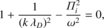 $\displaystyle 1 + \frac{1}{(k\,\lambda_D)^2} - \frac{{\mit\Pi}_i^{2}}{\omega^{2}} = 0,$