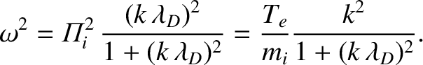 $\displaystyle \omega^{2} ={\mit\Pi}_i^{2}\,\frac{(k\,\lambda_D)^2}{1+(k\,\lambda_D)^2}
= \frac{T_e}{m_i} \frac{k^{2}}{1+(k\,\lambda_D)^{2}}.$