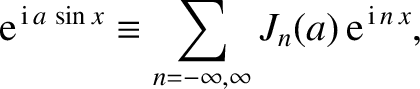 $\displaystyle {\rm e}^{\,{\rm i}\,a\,\sin x} \equiv \sum_{n=-\infty,\infty}
J_n(a)\,{\rm e}^{\,{\rm i}\,n\,x},$