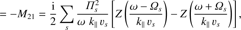 $\displaystyle =-M_{21} = \frac{\rm i}{2}\sum_s\frac{{\mit\Pi}_s^{2}}
{\omega\,\...
...right)
- Z\left(\frac{\omega + {\mit\Omega}_s}{k_\parallel\,v_s}\right)\right],$