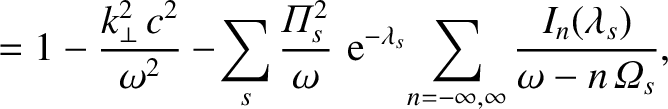 $\displaystyle = 1 - \frac{k_\perp^{2}\,c^2}{\omega^2} - \!
\sum_s \frac{{\mit\P...
...a_s} \!\sum_{n=-\infty,\infty}
\frac{I_n(\lambda_s)}{\omega-n\,{\mit\Omega}_s},$