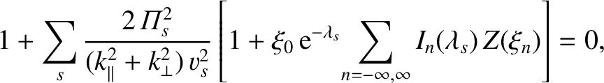 $\displaystyle 1+\sum_s\frac{2\,{\mit\Pi}_s^{2}}{(k_\parallel^{2} + k_\perp^{2})...
...{\rm e}^{-\lambda_s}\!\sum_{n=-\infty,\infty}I_n(\lambda_s)\,Z(\xi_n)\right]=0,$