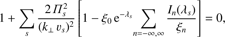$\displaystyle 1+\sum_s \frac{2\,{\mit\Pi}_s^{2}}{(k_\perp\,v_s)^2}\left[1-\xi_0...
... e}^{-\lambda_s}\!\sum_{n=-\infty,\infty}\frac{I_n(\lambda_s)}{\xi_n}\right]=0,$