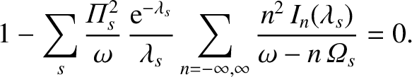 $\displaystyle 1-\sum_s\frac{{\mit\Pi}_s^{2}}{\omega}\,\frac{{\rm e}^{-\lambda_s...
...}\sum_{n=-\infty,\infty}\frac{n^2\,I_n(\lambda_s)}{\omega-n\,{\mit\Omega}_s}=0.$