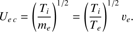 $\displaystyle U_{e\,c} = \left(\frac{T_i}{m_e}\right)^{1/2} = \left(\frac{T_i}{T_e}\right)^{1/2} v_e.$