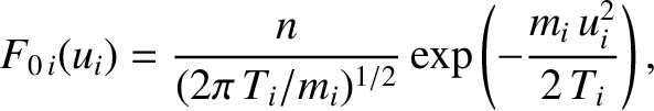$\displaystyle F_{0\,i}(u_i) = \frac{n}{(2\pi\,T_i/m_i)^{1/2}}\exp\left(-\frac{m_i\,u_i^{2}}{2\,T_i}\right),$
