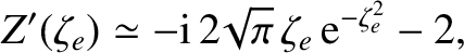 $\displaystyle Z'(\zeta_e) \simeq - {\rm i}\,2\!\sqrt{\pi}\,\zeta_e\,{\rm e}^{-\zeta_e^{2}} - 2,$