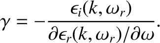 $\displaystyle \gamma = -\frac{\epsilon_i(k,\omega_r)}{\partial\epsilon_r(k,\omega_r)/\partial\omega}.$