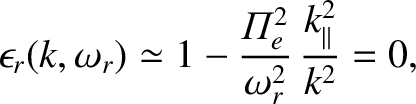 $\displaystyle \epsilon_r(k,\omega_r) \simeq 1- \frac{{\mit\Pi}_e^{2}}{\omega_r^{2}}\,\frac{k_\parallel^{2}}{k^{2}}=0,$