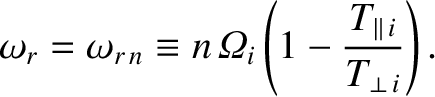 $\displaystyle \omega_r= \omega_{r\,n} \equiv n\,{\mit\Omega}_i\left(1-\frac{T_{\parallel\,i}}{T_{\perp\,i}}\right).$