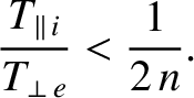 $\displaystyle \frac{T_{\parallel\,i}}{T_{\perp\,e}}< \frac{1}{2\,n}.$