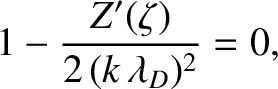 $\displaystyle 1- \frac{Z'(\zeta) }{2\,(k\,\lambda_D)^2}= 0,
$