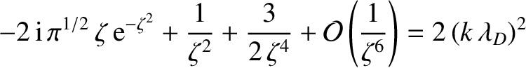 $\displaystyle -2\,{\rm i}\,\pi^{1/2}\,\zeta\,{\rm e}^{-\zeta^{2}} + \frac{1}{\z...
...{2\,\zeta^{4}} + {\cal O}\left(\frac{1}{\zeta^{6}}\right)= 2\,(k\,\lambda_D)^2
$