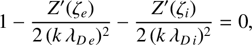 $\displaystyle 1-\frac{Z'(\zeta_e)}{2\,(k\,\lambda_{D\,e})^2} - \frac{Z'(\zeta_i)}{2\,(k\,\lambda_{D\,i})^2} = 0,
$