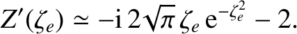 $\displaystyle Z'(\zeta_e) \simeq - {\rm i}\,2\!\sqrt{\pi}\,\zeta_e\,{\rm e}^{-\zeta_e^{2}} - 2.
$