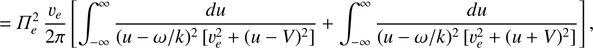 $\displaystyle = {\mit\Pi}_e^{2}\,\frac{v_e}{2\pi}\left[\int_{-\infty}^\infty \f...
...\int_{-\infty}^\infty \frac{du}{(u-\omega/k)^2\,[v_e^{2} + (u+V)^{2}]} \right],$