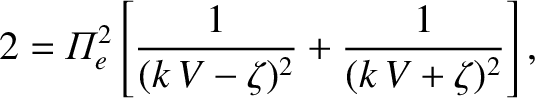 $\displaystyle 2 = {\mit\Pi}_e^{2}\left[\frac{1}{(k\,V - \zeta)^{2}}+ \frac{1}{(k\,V+\zeta)^{2}}\right],
$