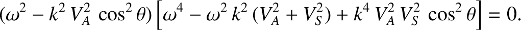 $\displaystyle (\omega^2 - k^2\,V_A^{2}\,\cos^2\theta)\left[
\omega^4 - \omega^2\,k^2\,(V_A^{2}+V_S^{2}) + k^4\,V_A^{2}\,V_S^{2}\,\cos^2\theta
\right] = 0.$
