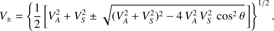 $\displaystyle V_\pm = \left\{\frac{1}{2}\left[V_A^{2} + V_S^{2} \pm \sqrt{
(V_A^{2} + V_S^{2})^{2} - 4\, V_A^{2}\,V_S^{2}\,\cos^2\theta}
\,\right]\right\}^{1/2}.$