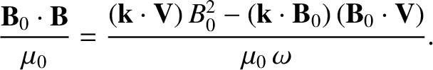 $\displaystyle \frac{{\bf B}_0\cdot{\bf B}}{\mu_0} = \frac{({\bf k}\cdot{\bf V})\,B_0^{2}
- ({\bf k}\cdot{\bf B}_0)\,({\bf B}_0\cdot{\bf V})}
{\mu_0\,\omega}.$