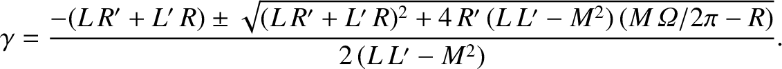 $\displaystyle \gamma = \frac{ -(L\,R'+L'\,R)\pm \sqrt{(L\,R'+L'\,R)^{2 }+ 4\,R'\,(L\,L'-M^{2})\,
(M\,{\mit\Omega}/2\pi -R)}}{2\,(L\,L'-M^{2})}.$