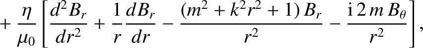 $\displaystyle \phantom{=}+ \frac{\eta}{\mu_0}
\left[\frac{d^2 B_r}{dr^{2}} + \f...
...{(m^2+k^2 r^{2}
+1)\,B_r}{r^{2}}- \frac{{\rm i}\,2\,m\,B_\theta}{r^{2}}\right],$
