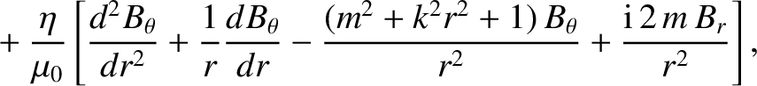 $\displaystyle \phantom{=}+ \frac{\eta}{\mu_0}
\left[\frac{d^2 B_\theta}{dr^{2}}...
...{(m^2+k^2 r^{2}
+1)\,B_\theta}{r^{2}}+ \frac{{\rm i}\,2\,m\,B_r}{r^{2}}\right],$