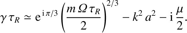 $\displaystyle \gamma\,\tau_R \simeq {\rm e}^{\,{\rm i}\,\pi/3}\left(\frac{m\,{\mit\Omega}\,\tau_R}
{2}\right)^{2/3} - k^2\,a^2 - {\rm i}\,\frac{\mu}{2}.$