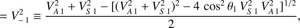 $\displaystyle =V_{-\,1}^{2}\equiv \frac{V_{A\,1}^{2}+V_{S\,1}^{2}- [(V_{A\,1}^{2}+V_{S\,1}^{2})^{2}
-4\,\cos^2\theta_1\,V_{S\,1}^{2}\,V_{A\,1}^{2}]^{1/2}}{2},$