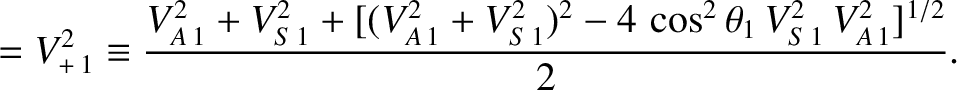 $\displaystyle =V_{+\,1}^{2}\equiv \frac{V_{A\,1}^{2}+V_{S\,1}^{2} + [(V_{A\,1}^{2}+V_{S\,1}^{2})^{2}
-4\,\cos^2\theta_1\,V_{S\,1}^{2}\,V_{A\,1}^{2}]^{1/2}}{2}.$