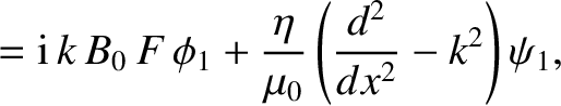 $\displaystyle = {\rm i}\,k\,B_0\,F\,\phi_1 + \frac{\eta}{\mu_0}\left(\frac{d^2}{dx^2}-k^2\right)\psi_1,$