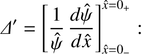 $\displaystyle {\mit\Delta}' =\left[\frac{1}{\hat{\psi}}\,\frac{d\hat{\psi}}{d\hat{x}}\right]_{\hat{x}=0_-}^{\hat{x}=0_+}:$