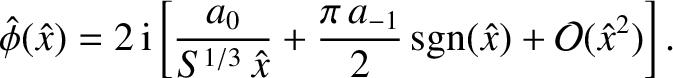$\displaystyle \skew{3}\hat{\phi}(\hat{x})= 2\,{\rm i}\left[\frac{a_0}{S^{1/3}\,\hat{x}} + \frac{\pi\,a_{-1}}{2}\,{\rm sgn}(\hat{x})
+{\cal O}(\hat{x}^2)\right].$