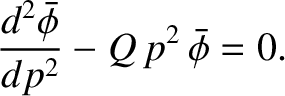 $\displaystyle \frac{d^2\skew{3}\bar{\phi}}{d p^2} - Q\,p^{2}\,\skew{3}\bar{\phi} = 0.$