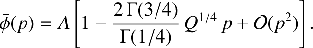 $\displaystyle \skew{3}\bar{\phi}(p) = A\left[1- \frac{2\,\Gamma(3/4)}{\Gamma(1/4)}\, Q^{1/4}\,p + {\cal O}(p^{2})\right].$