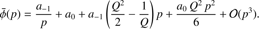 $\displaystyle \skew{3}\bar{\phi}(p)= \frac{a_{-1}}{p}+a_0+a_{-1}\left(\frac{Q^2}{2}-\frac{1}{Q}\right)p + \frac{a_0\,Q^2\,p^2}{6}+{\cal O}(p^3).$