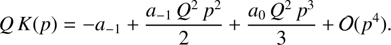 $\displaystyle Q\,K(p) =-a_{-1} + \frac{a_{-1}\,Q^{2}\,p^2}{2}+\frac{a_0\,Q^2\,p^3}{3}+ {\cal O}(p^4).$