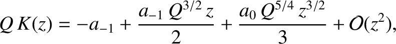$\displaystyle Q\,K(z) = -a_{-1} + \frac{a_{-1}\,Q^{3/2}\,z}{2} +\frac{a_0\,Q^{5/4}\,z^{3/2}}{3} + {\cal O}(z^2),$