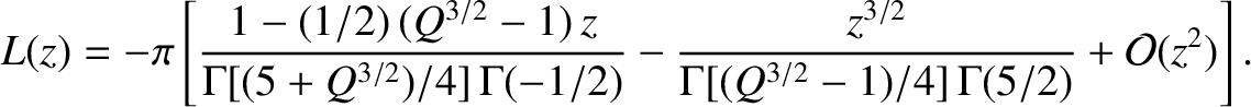 $\displaystyle L(z) = -\pi\left[\frac{1-(1/2)\,(Q^{3/2}-1)\,z}
{{\Gamma}[(5+Q^{3...
...-\frac{z^{3/2}}
{{\Gamma}[(Q^{3/2}-1)/4]\,{\Gamma}(5/2)} +{\cal O}(z^2)\right].$