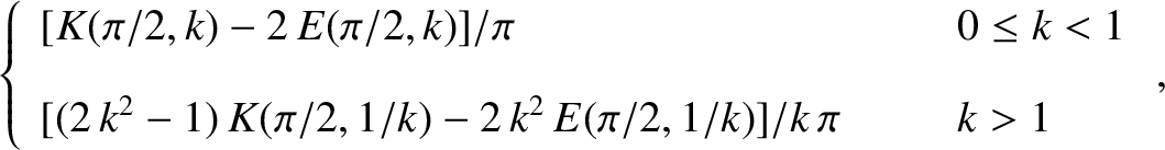 \begin{align*}\left\{
\begin{array}{lll}
[K(\pi/2,k)-2\,E(\pi/2,k)]/\pi &~~~~&0\...
...\,K(\pi/2,1/k)-2\,k^2\,E(\pi/2,1/k)]/k\,\pi&&k>1
\end{array}\right.,\end{align*}