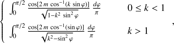 \begin{align*}\left\{
\begin{array}{lll}
\int_0^{\pi/2}\frac{\cos[2\,m\,\cos^{-1...
...t{k^2-\sin^2\varphi}}\,\frac{d\varphi}{\pi}&&k>1
\end{array}\right.,\end{align*}