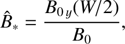 $\displaystyle \hat{B}_\ast = \frac{B_{0\,y}(W/2)}{B_0},$