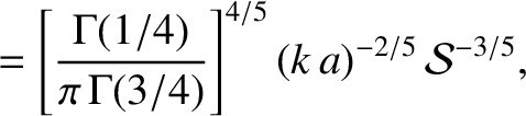 $\displaystyle = \left[\frac{\Gamma(1/4)}{\pi\,\Gamma(3/4)}\right]^{4/5}(k\,a)^{-2/5}\,{\cal S}^{-3/5},$